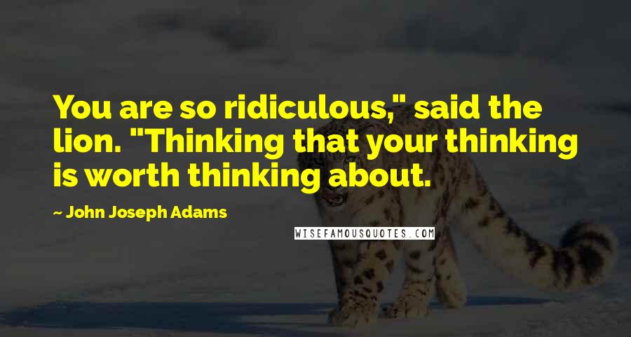 John Joseph Adams Quotes: You are so ridiculous," said the lion. "Thinking that your thinking is worth thinking about.