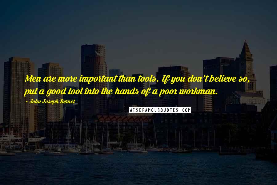 John Joseph Bernet Quotes: Men are more important than tools. If you don't believe so, put a good tool into the hands of a poor workman.