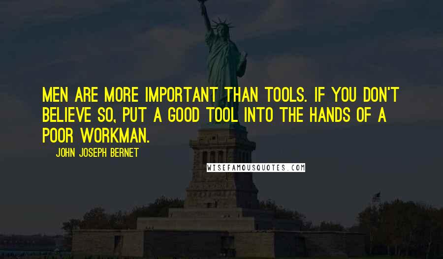 John Joseph Bernet Quotes: Men are more important than tools. If you don't believe so, put a good tool into the hands of a poor workman.