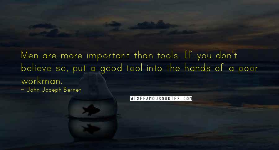 John Joseph Bernet Quotes: Men are more important than tools. If you don't believe so, put a good tool into the hands of a poor workman.