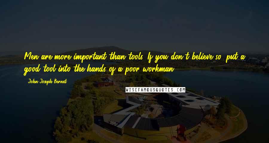 John Joseph Bernet Quotes: Men are more important than tools. If you don't believe so, put a good tool into the hands of a poor workman.