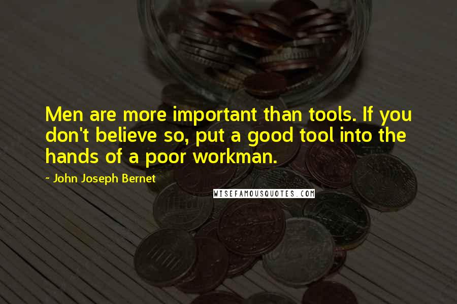 John Joseph Bernet Quotes: Men are more important than tools. If you don't believe so, put a good tool into the hands of a poor workman.