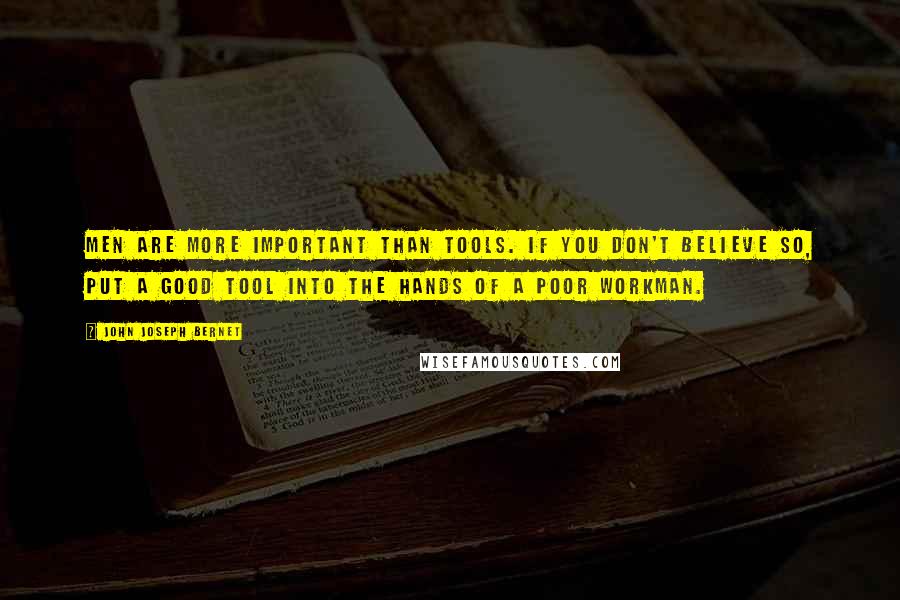 John Joseph Bernet Quotes: Men are more important than tools. If you don't believe so, put a good tool into the hands of a poor workman.