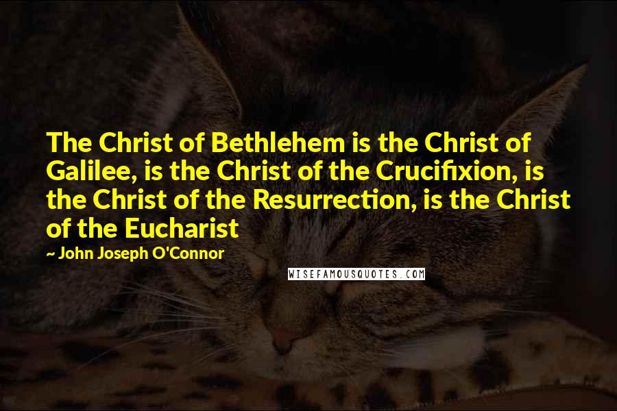 John Joseph O'Connor Quotes: The Christ of Bethlehem is the Christ of Galilee, is the Christ of the Crucifixion, is the Christ of the Resurrection, is the Christ of the Eucharist