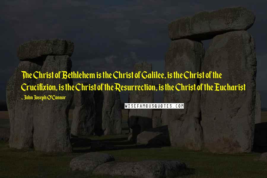 John Joseph O'Connor Quotes: The Christ of Bethlehem is the Christ of Galilee, is the Christ of the Crucifixion, is the Christ of the Resurrection, is the Christ of the Eucharist