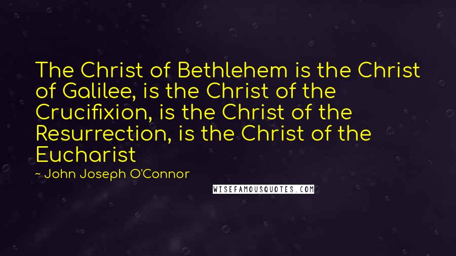 John Joseph O'Connor Quotes: The Christ of Bethlehem is the Christ of Galilee, is the Christ of the Crucifixion, is the Christ of the Resurrection, is the Christ of the Eucharist