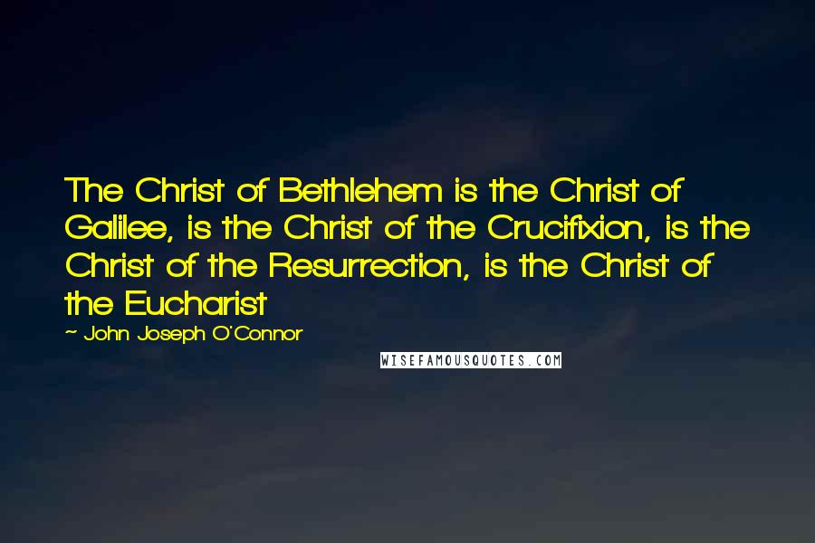 John Joseph O'Connor Quotes: The Christ of Bethlehem is the Christ of Galilee, is the Christ of the Crucifixion, is the Christ of the Resurrection, is the Christ of the Eucharist