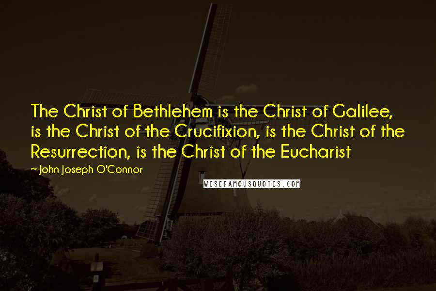 John Joseph O'Connor Quotes: The Christ of Bethlehem is the Christ of Galilee, is the Christ of the Crucifixion, is the Christ of the Resurrection, is the Christ of the Eucharist