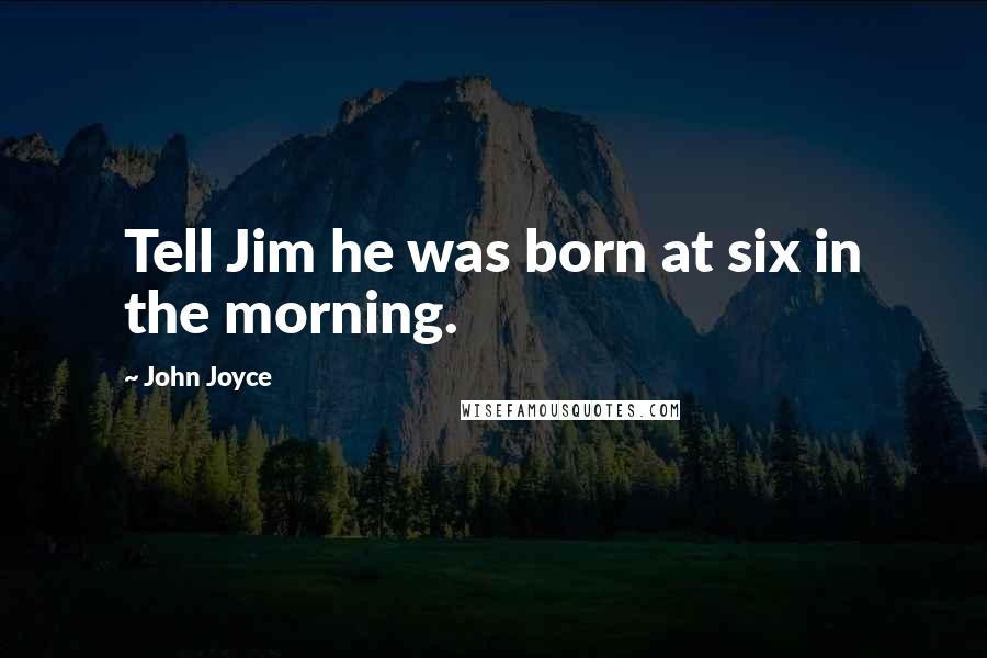 John Joyce Quotes: Tell Jim he was born at six in the morning.