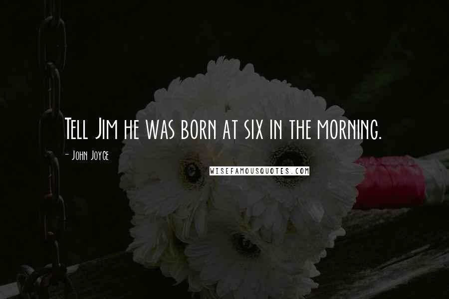 John Joyce Quotes: Tell Jim he was born at six in the morning.