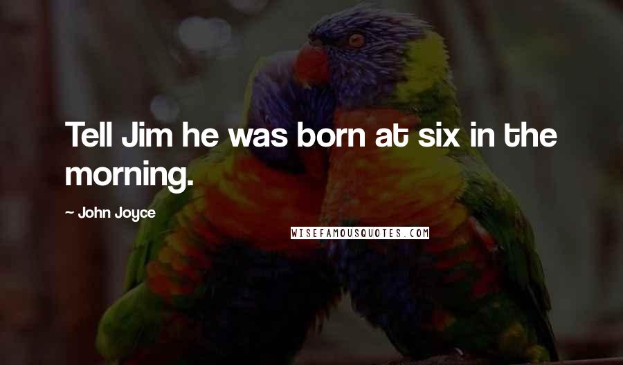 John Joyce Quotes: Tell Jim he was born at six in the morning.