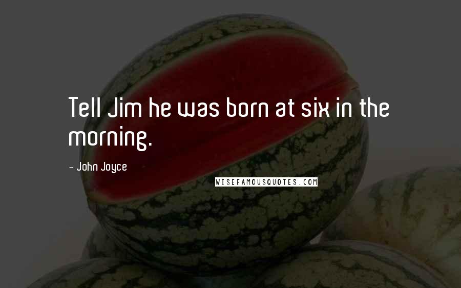 John Joyce Quotes: Tell Jim he was born at six in the morning.