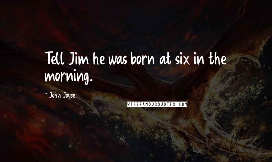 John Joyce Quotes: Tell Jim he was born at six in the morning.
