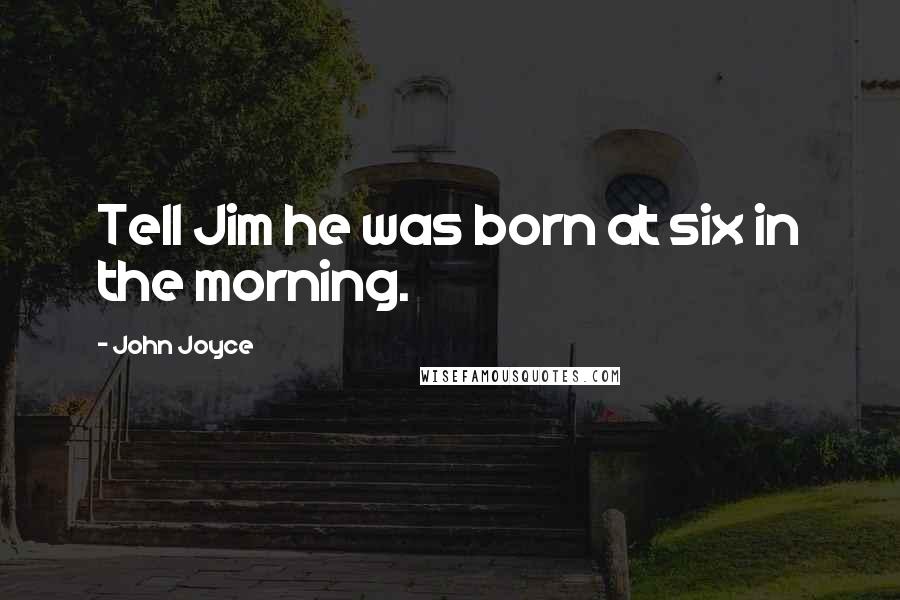 John Joyce Quotes: Tell Jim he was born at six in the morning.