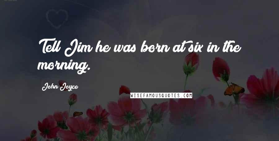 John Joyce Quotes: Tell Jim he was born at six in the morning.