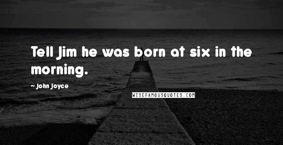 John Joyce Quotes: Tell Jim he was born at six in the morning.