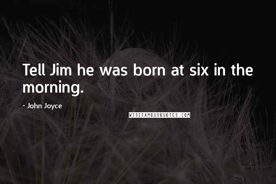 John Joyce Quotes: Tell Jim he was born at six in the morning.