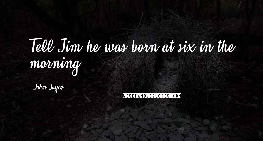 John Joyce Quotes: Tell Jim he was born at six in the morning.