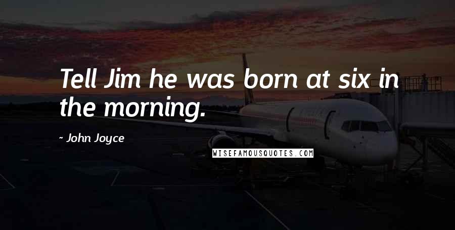 John Joyce Quotes: Tell Jim he was born at six in the morning.