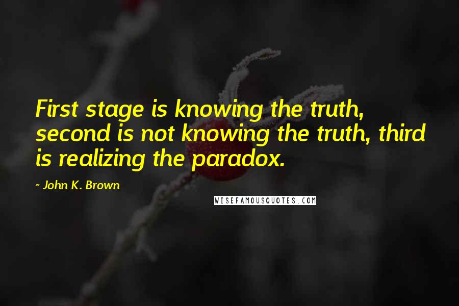 John K. Brown Quotes: First stage is knowing the truth, second is not knowing the truth, third is realizing the paradox.