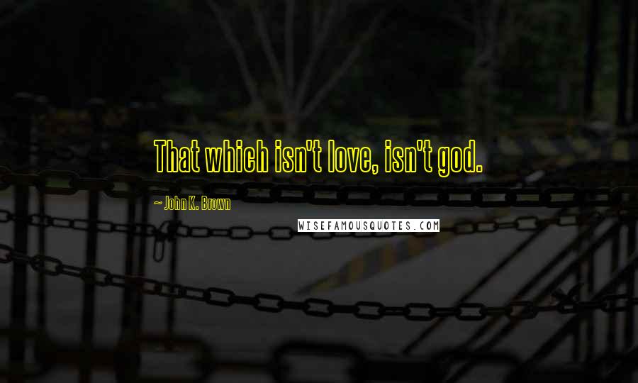 John K. Brown Quotes: That which isn't love, isn't god.