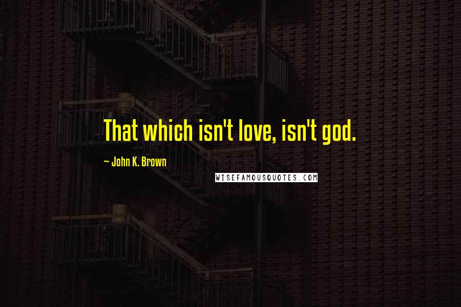 John K. Brown Quotes: That which isn't love, isn't god.