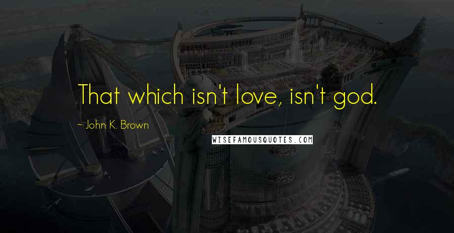 John K. Brown Quotes: That which isn't love, isn't god.