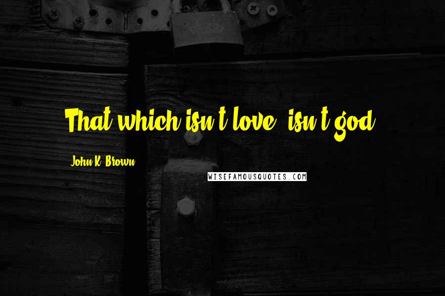 John K. Brown Quotes: That which isn't love, isn't god.