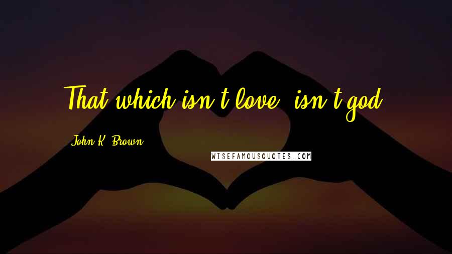 John K. Brown Quotes: That which isn't love, isn't god.