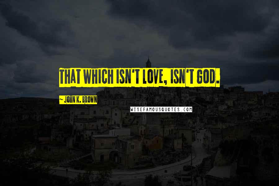 John K. Brown Quotes: That which isn't love, isn't god.