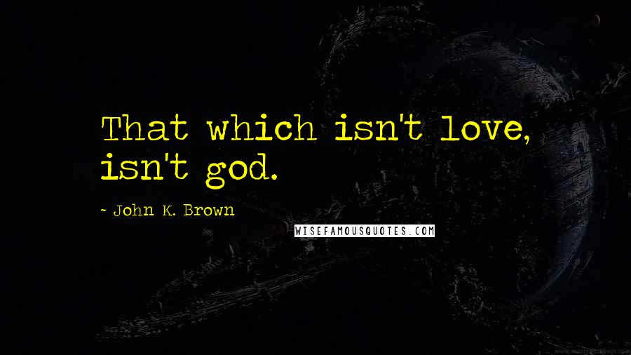 John K. Brown Quotes: That which isn't love, isn't god.