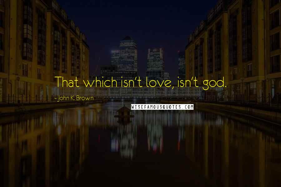 John K. Brown Quotes: That which isn't love, isn't god.