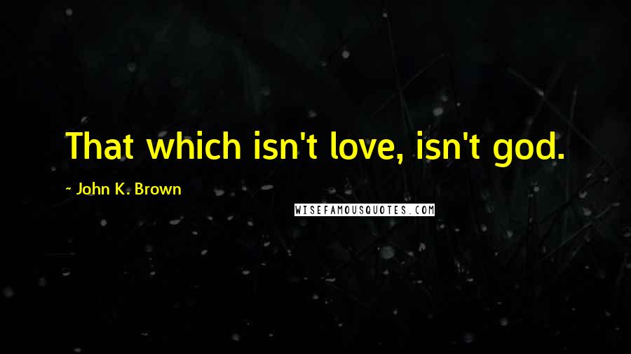 John K. Brown Quotes: That which isn't love, isn't god.