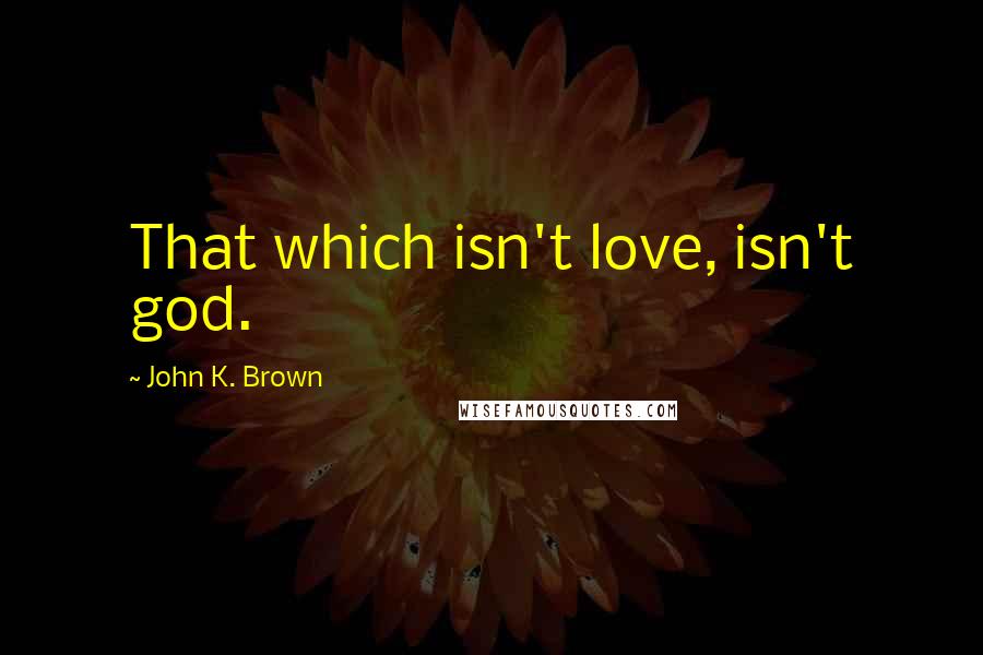 John K. Brown Quotes: That which isn't love, isn't god.