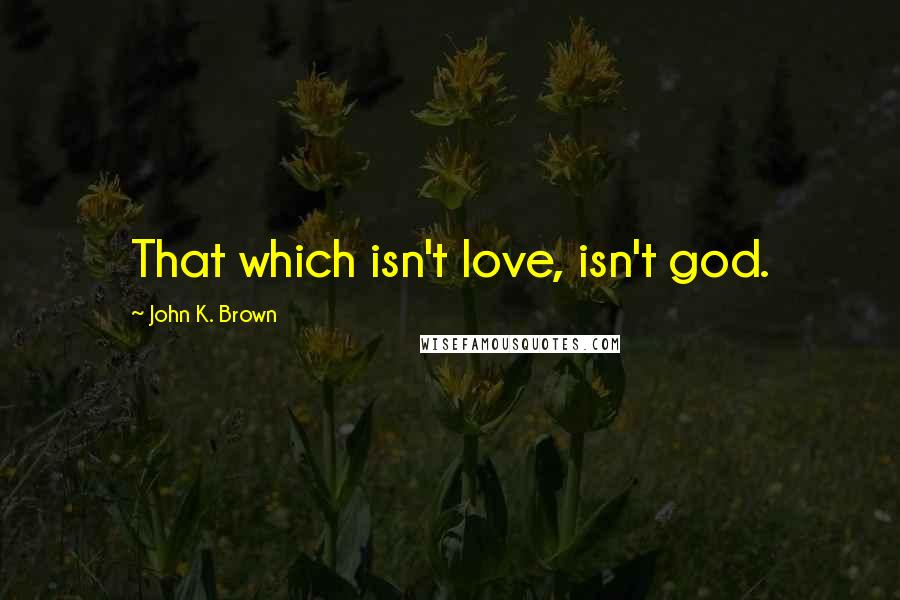 John K. Brown Quotes: That which isn't love, isn't god.