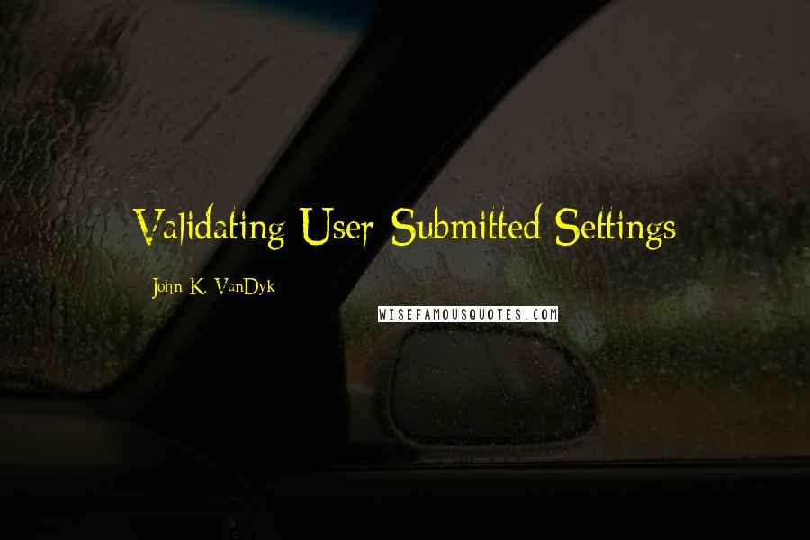 John K. VanDyk Quotes: Validating User-Submitted Settings