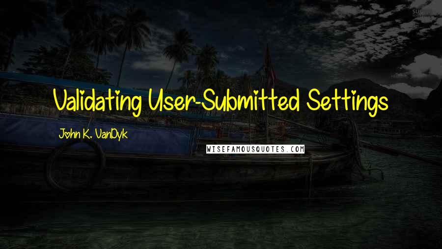 John K. VanDyk Quotes: Validating User-Submitted Settings