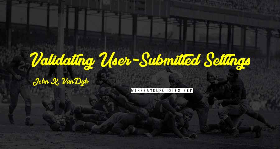 John K. VanDyk Quotes: Validating User-Submitted Settings