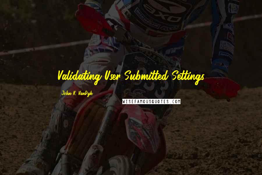 John K. VanDyk Quotes: Validating User-Submitted Settings