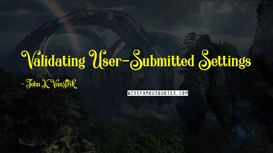 John K. VanDyk Quotes: Validating User-Submitted Settings