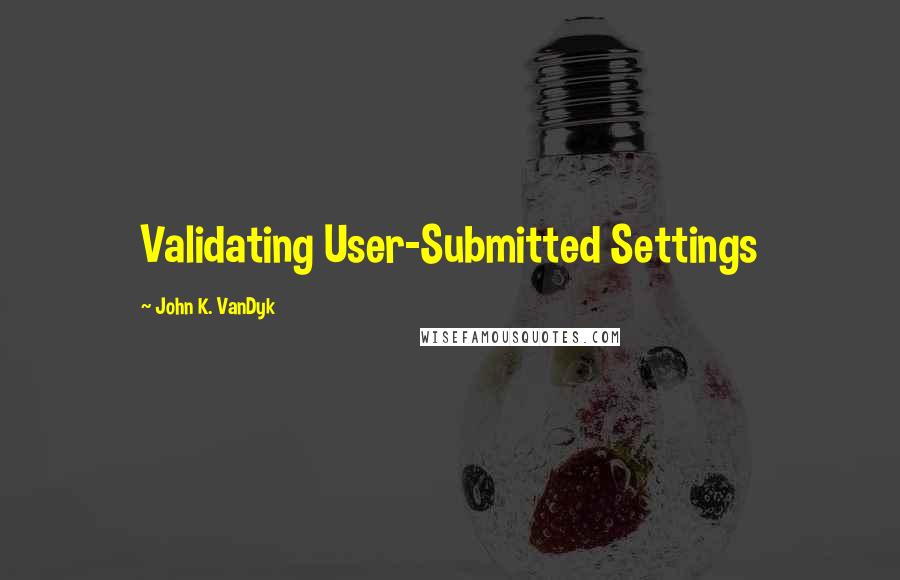 John K. VanDyk Quotes: Validating User-Submitted Settings