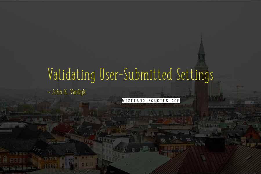 John K. VanDyk Quotes: Validating User-Submitted Settings