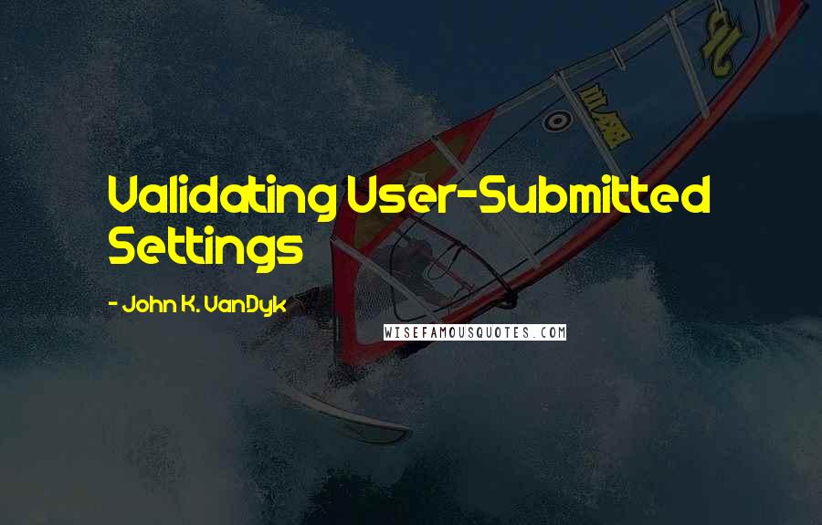 John K. VanDyk Quotes: Validating User-Submitted Settings