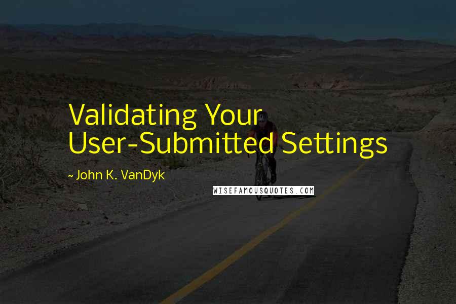 John K. VanDyk Quotes: Validating Your User-Submitted Settings