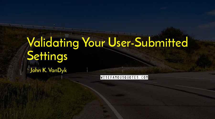 John K. VanDyk Quotes: Validating Your User-Submitted Settings