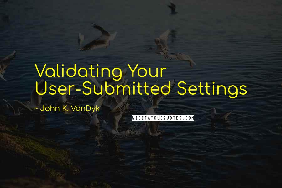John K. VanDyk Quotes: Validating Your User-Submitted Settings