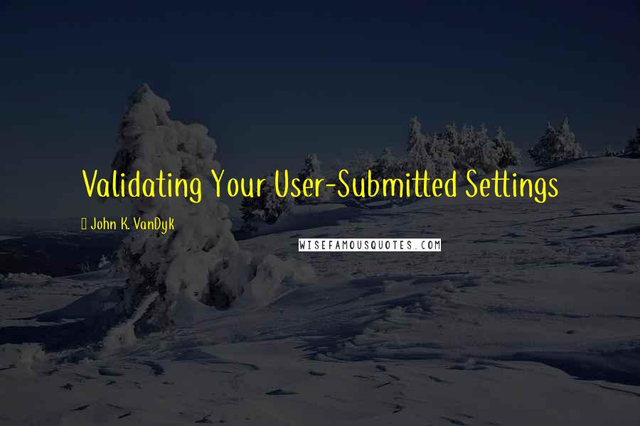 John K. VanDyk Quotes: Validating Your User-Submitted Settings