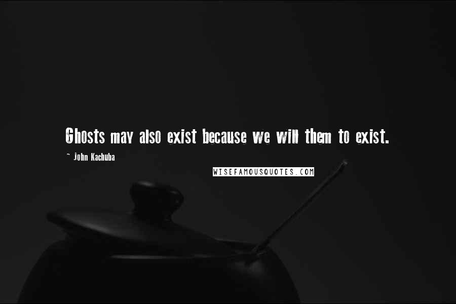 John Kachuba Quotes: Ghosts may also exist because we will them to exist.