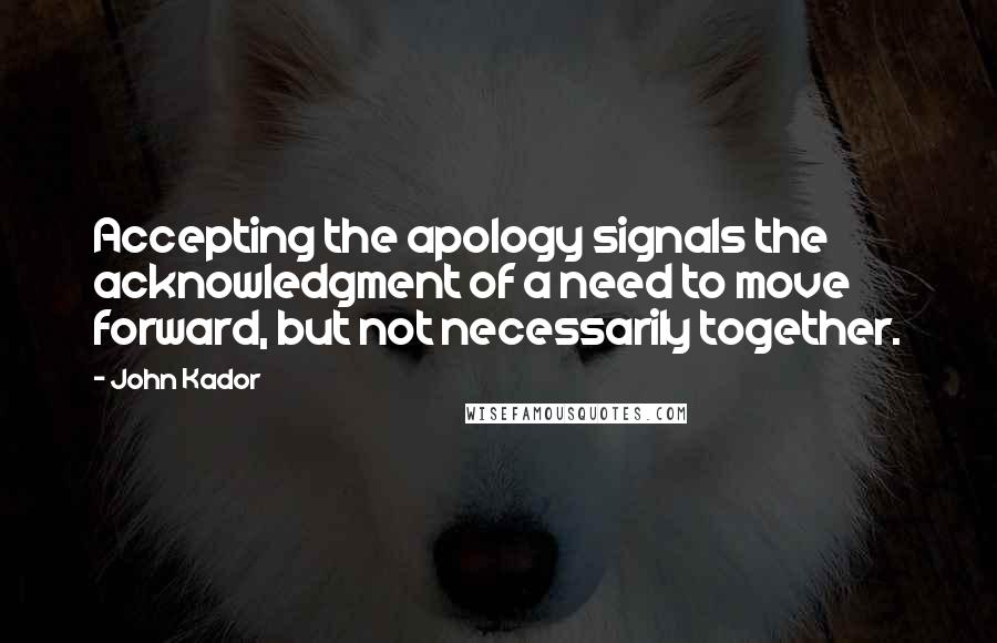 John Kador Quotes: Accepting the apology signals the acknowledgment of a need to move forward, but not necessarily together.