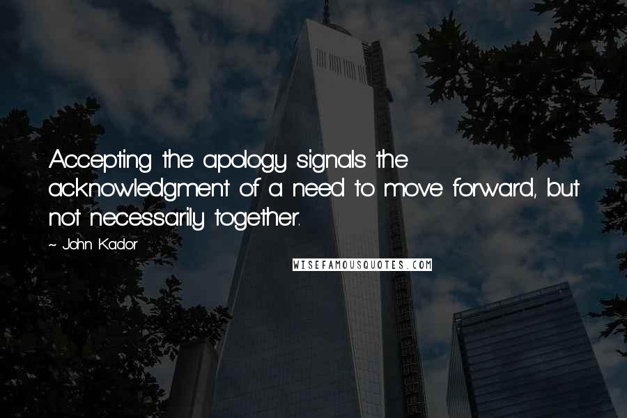 John Kador Quotes: Accepting the apology signals the acknowledgment of a need to move forward, but not necessarily together.